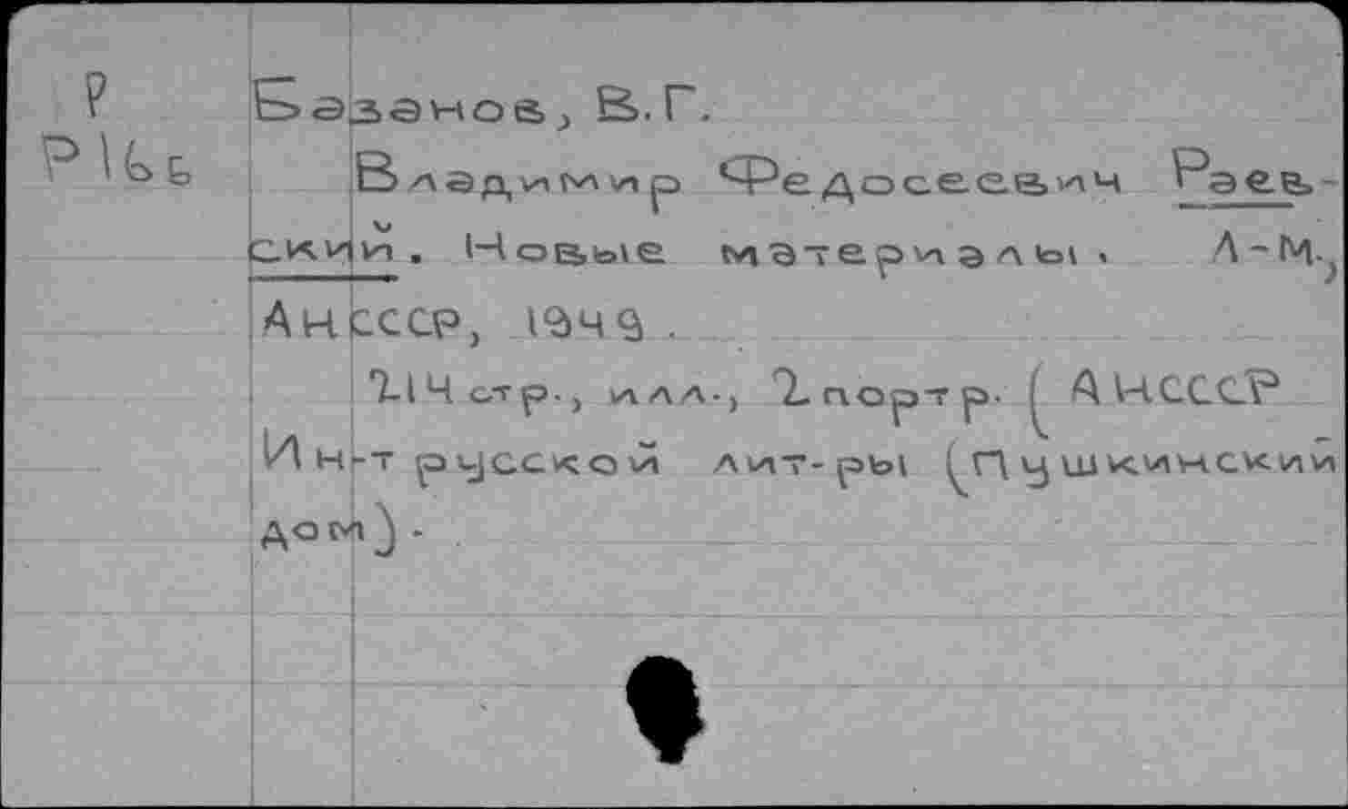 ﻿Базэной; В>. Г.
Ь Владимир Ч^едоссев^ч ^аеь-окиуп . Новые мэтериаль!, Л-М-, АНСССР, 1<дч<а •
*}-1Чс.тр-, 1ЛАА-, 'Т.ПОр'Гр- ; ААЧСССР
Нкт ри]ССКОИ А\АТ-рЫ ^ПуШКИНСК/и дом} -